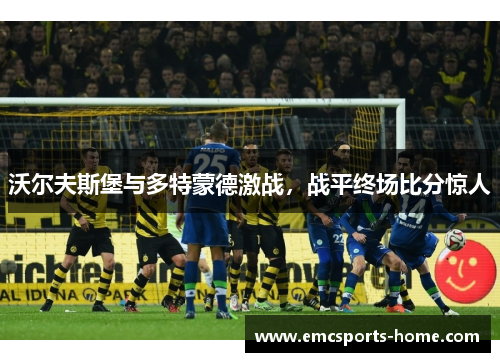沃尔夫斯堡与多特蒙德激战，战平终场比分惊人