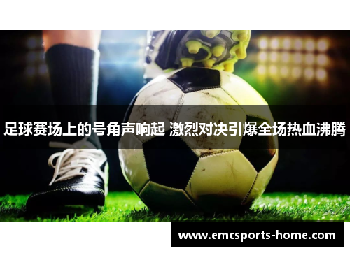 足球赛场上的号角声响起 激烈对决引爆全场热血沸腾