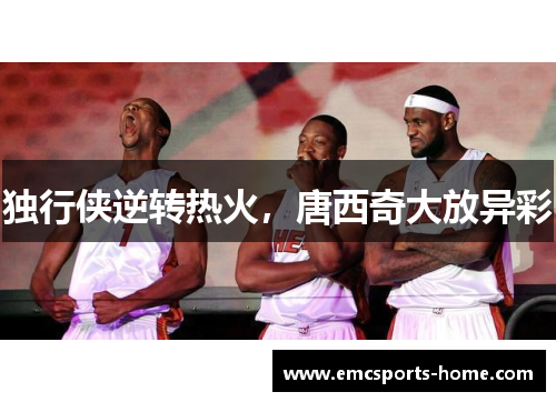 独行侠逆转热火，唐西奇大放异彩