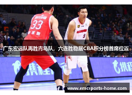 广东宏远队再胜青岛队，六连胜稳居CBA积分榜首席位置