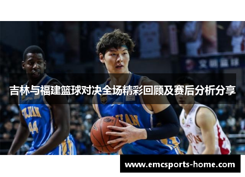 吉林与福建篮球对决全场精彩回顾及赛后分析分享
