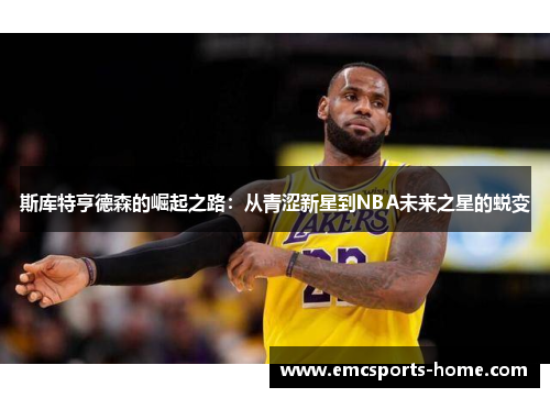 斯库特亨德森的崛起之路：从青涩新星到NBA未来之星的蜕变