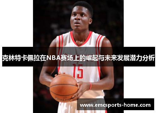 克林特卡佩拉在NBA赛场上的崛起与未来发展潜力分析