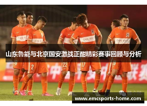 山东鲁能与北京国安激战正酣精彩赛事回顾与分析
