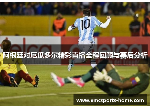 阿根廷对厄瓜多尔精彩直播全程回顾与赛后分析
