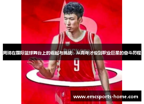 周琦在国际篮球舞台上的崛起与挑战：从青年才俊到职业巨星的奋斗历程