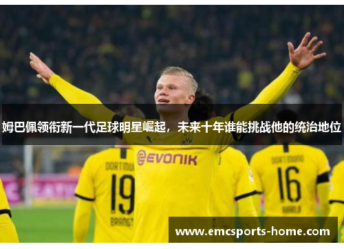 姆巴佩领衔新一代足球明星崛起，未来十年谁能挑战他的统治地位